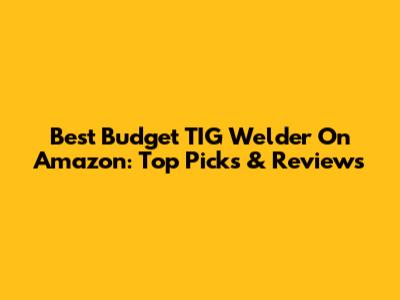Best Budget TIG Welder On Amazon: Top Picks & Reviews