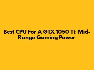 Best CPU For A GTX 1050 Ti: Mid-Range Gaming Power