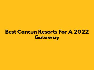 Best Cancun Resorts For A 2022 Getaway