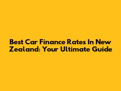Best Car Finance Rates In New Zealand: Your Ultimate Guide