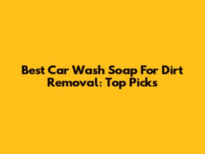 Best Car Wash Soap For Dirt Removal: Top Picks