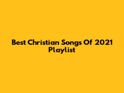 Best Christian Songs Of 2021 Playlist