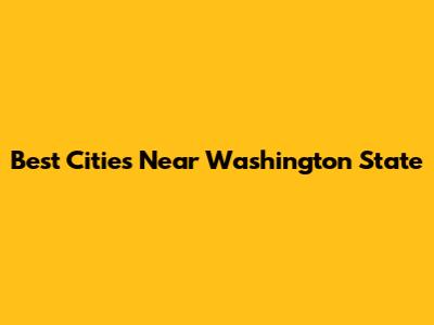 Best Cities Near Washington State