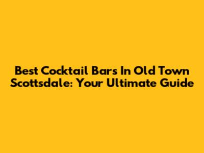 Best Cocktail Bars In Old Town Scottsdale: Your Ultimate Guide