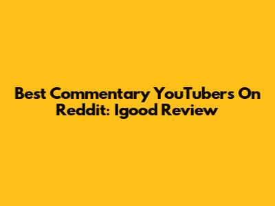 Best Commentary YouTubers On Reddit: Igood Review