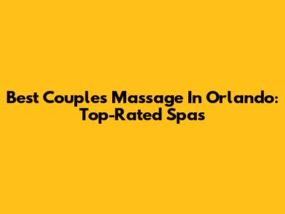 Best Couples Massage In Orlando: Top-Rated Spas
