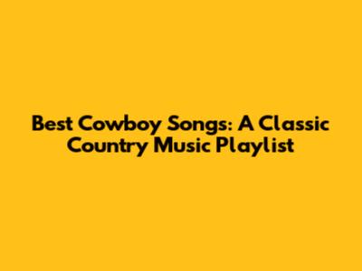 Best Cowboy Songs: A Classic Country Music Playlist