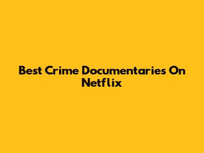 Best Crime Documentaries On Netflix