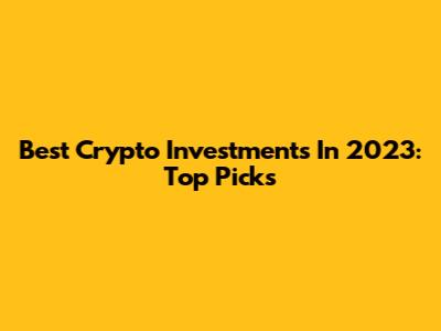 Best Crypto Investments In 2023: Top Picks
