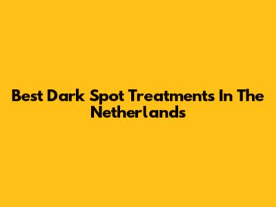 Best Dark Spot Treatments In The Netherlands
