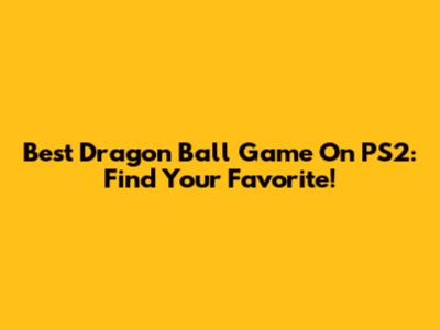 Best Dragon Ball Game On PS2: Find Your Favorite!