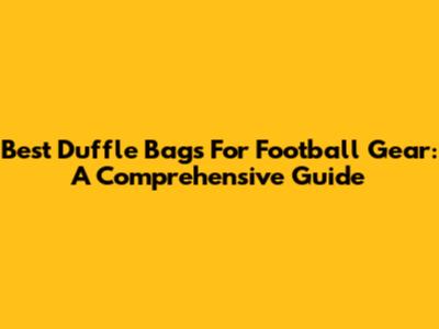 Best Duffle Bags For Football Gear: A Comprehensive Guide