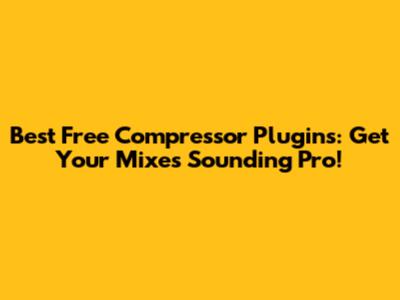 Best Free Compressor Plugins: Get Your Mixes Sounding Pro!