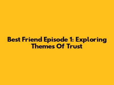 Best Friend Episode 1: Exploring Themes Of Trust