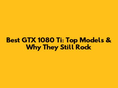 Best GTX 1080 Ti: Top Models & Why They Still Rock