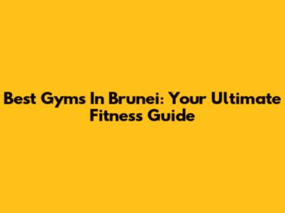 Best Gyms In Brunei: Your Ultimate Fitness Guide
