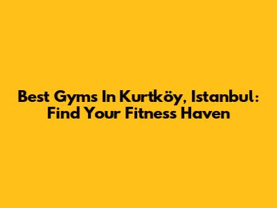 Best Gyms In Kurtköy, Istanbul: Find Your Fitness Haven