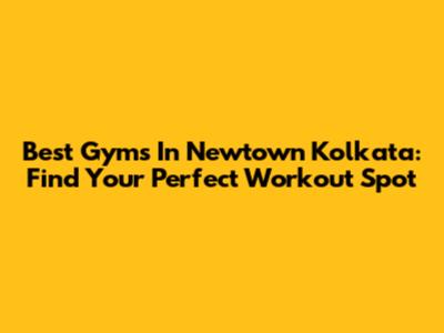 Best Gyms In Newtown Kolkata: Find Your Perfect Workout Spot