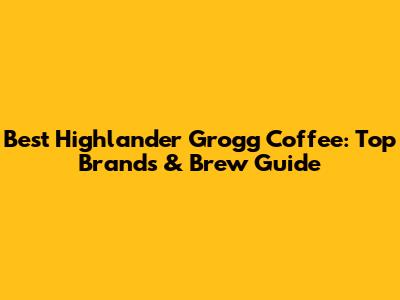 Best Highlander Grogg Coffee: Top Brands & Brew Guide