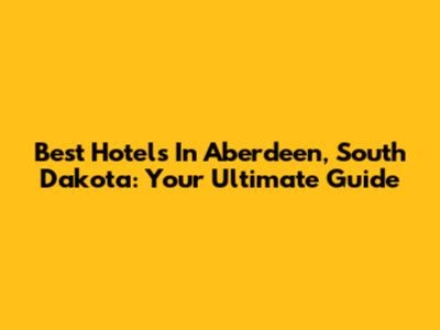 Best Hotels In Aberdeen, South Dakota: Your Ultimate Guide
