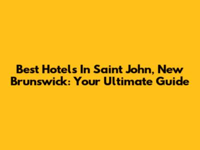 Best Hotels In Saint John, New Brunswick: Your Ultimate Guide