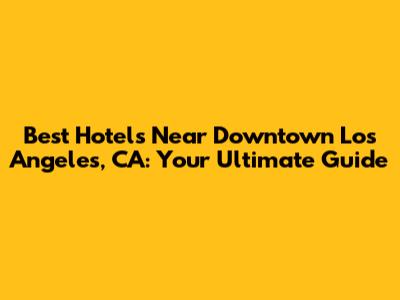 Best Hotels Near Downtown Los Angeles, CA: Your Ultimate Guide