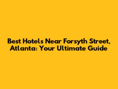 Best Hotels Near Forsyth Street, Atlanta: Your Ultimate Guide