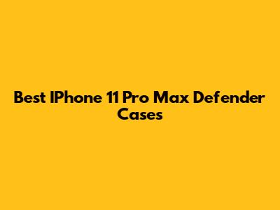 Best IPhone 11 Pro Max Defender Cases