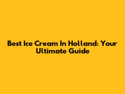Best Ice Cream In Holland: Your Ultimate Guide