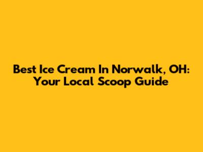 Best Ice Cream In Norwalk, OH: Your Local Scoop Guide