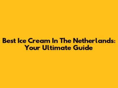 Best Ice Cream In The Netherlands: Your Ultimate Guide