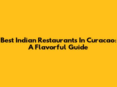 Best Indian Restaurants In Curacao: A Flavorful Guide