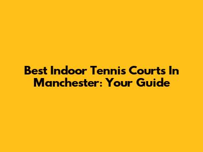Best Indoor Tennis Courts In Manchester: Your Guide
