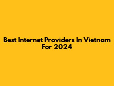 Best Internet Providers In Vietnam For 2024