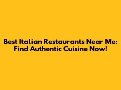 Best Italian Restaurants Near Me: Find Authentic Cuisine Now!