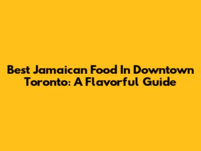 Best Jamaican Food In Downtown Toronto: A Flavorful Guide