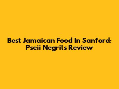 Best Jamaican Food In Sanford: Pseii Negril's Review