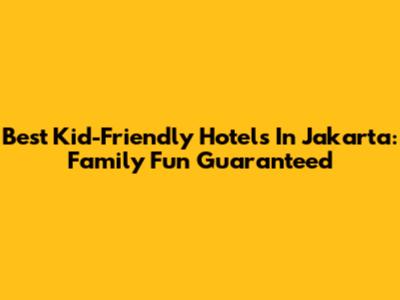 Best Kid-Friendly Hotels In Jakarta: Family Fun Guaranteed