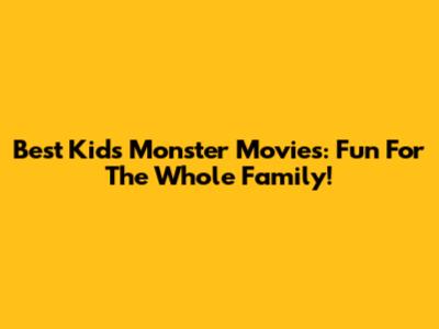 Best Kids' Monster Movies: Fun For The Whole Family!