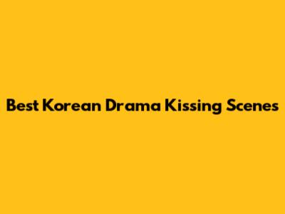 Best Korean Drama Kissing Scenes