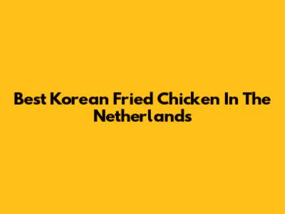 Best Korean Fried Chicken In The Netherlands