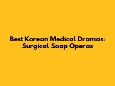 Best Korean Medical Dramas: Surgical Soap Operas