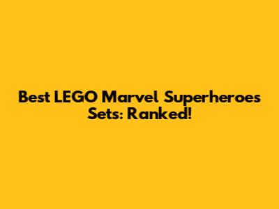 Best LEGO Marvel Superheroes Sets: Ranked!