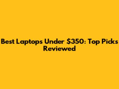 Best Laptops Under $350: Top Picks Reviewed