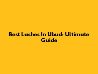 Best Lashes In Ubud: Ultimate Guide