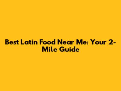 Best Latin Food Near Me: Your 2-Mile Guide