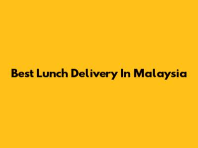 Best Lunch Delivery In Malaysia