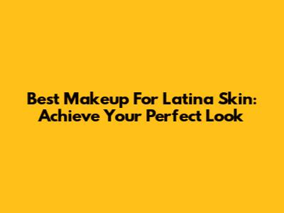 Best Makeup For Latina Skin: Achieve Your Perfect Look