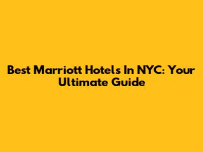 Best Marriott Hotels In NYC: Your Ultimate Guide