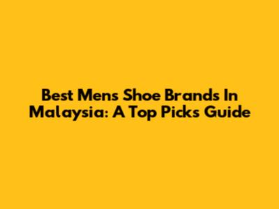 Best Men's Shoe Brands In Malaysia: A Top Picks Guide